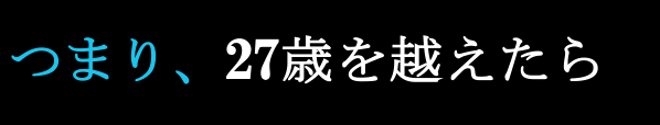 つまり、27歳を超えたら