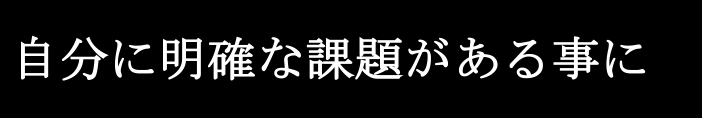 自分に明確な課題がある事に