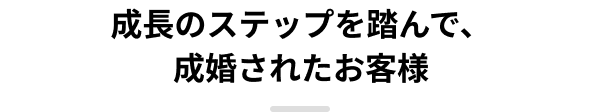 成長のステップを踏んで、成婚されたお客様