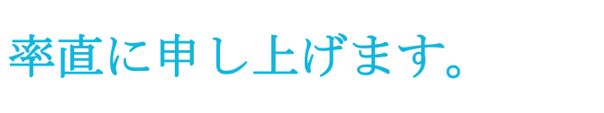 率直に申し上げます。