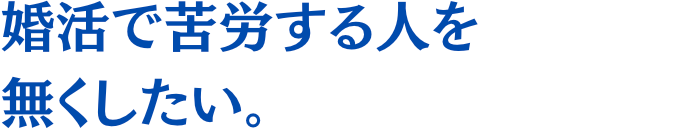 婚活で苦労する人を無くしたい。