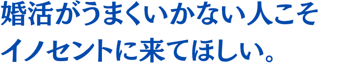 婚活がうまくいかない人こそイノセントに来てほしい。