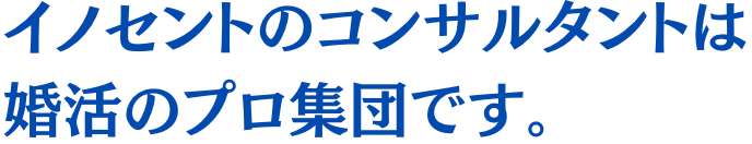 イノセントのコンサルタントは婚活のプロ集団です。