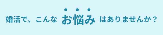 婚活で、こんなお悩みはありませんか?