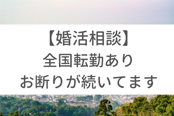 【相談】全国転勤が理由でお断りされてばかり。どうすれば上手くいきますか?|30代男性