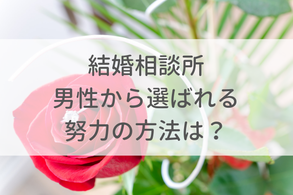 結婚相談所で男性から選ばれる努力の方法は?