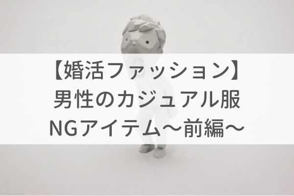 【婚活ファッション】男性カジュアル服のNG集〜前編〜